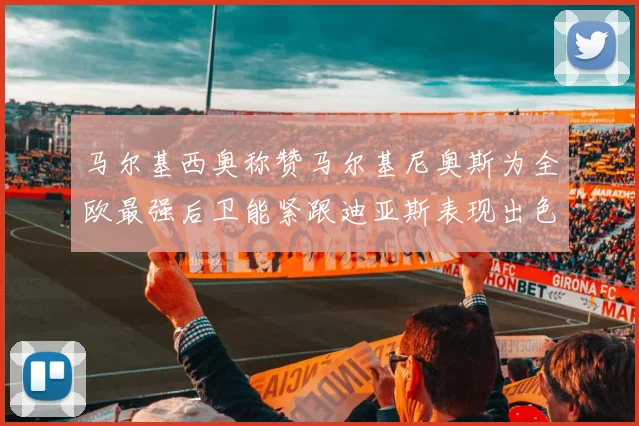 马尔基西奥称赞马尔基尼奥斯为全欧最强后卫能紧跟迪亚斯表现出色