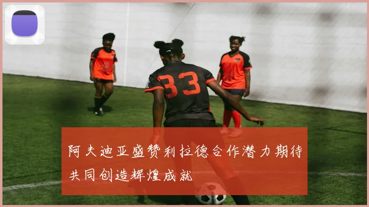 阿夫迪亚盛赞利拉德合作潜力期待共同创造辉煌成就