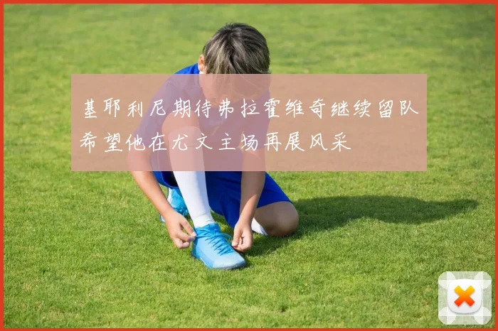 基耶利尼期待弗拉霍维奇继续留队希望他在尤文主场再展风采