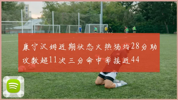 康宁汉姆近期状态火热场均28分助攻数超11次三分命中率接近44