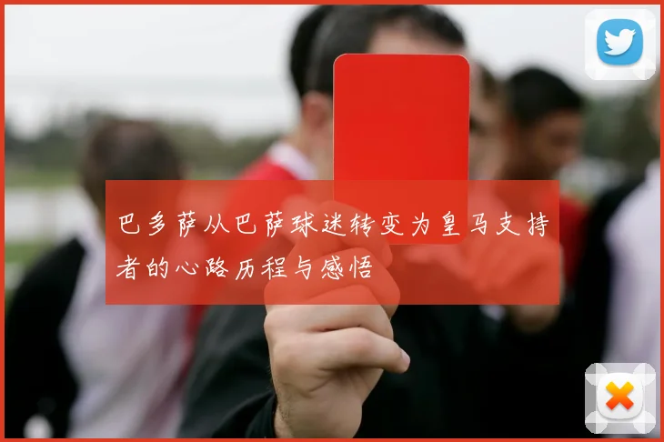 巴多萨从巴萨球迷转变为皇马支持者的心路历程与感悟