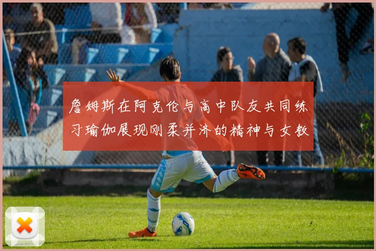 詹姆斯在阿克伦与高中队友共同练习瑜伽展现刚柔并济的精神与女教练合影留念