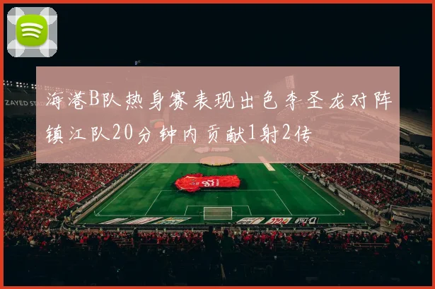 海港B队热身赛表现出色李圣龙对阵镇江队20分钟内贡献1射2传