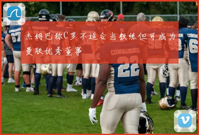 杰姆巴称C罗不适合当教练但可成为曼联优秀董事