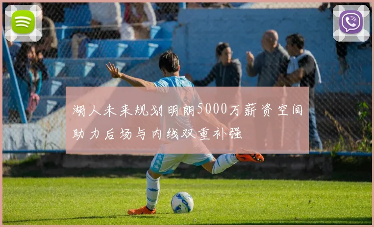 湖人未来规划明朗5000万薪资空间助力后场与内线双重补强