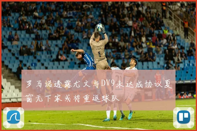 罗马诺透露尤文与DV9未达成协议夏窗无下家或将重返球队