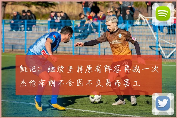 凯记：继续坚持原有阵容再战一次杰伦布朗不会因不交易而罢工