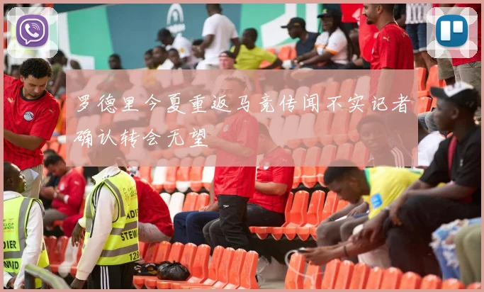 罗德里今夏重返马竞传闻不实记者确认转会无望