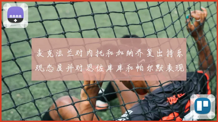 麦克法兰对内托和加纳乔复出持乐观态度并对恩佐库库和帕尔默表现表示满意