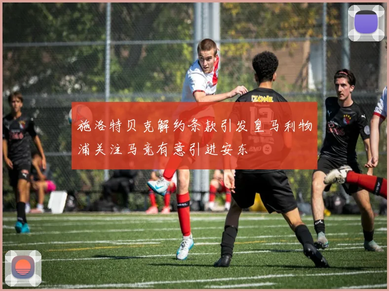 施洛特贝克解约条款引发皇马利物浦关注马竞有意引进安东
