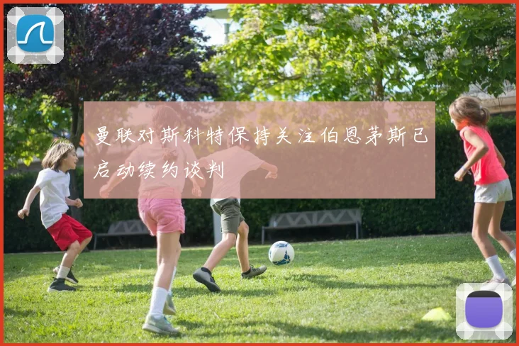 曼联对斯科特保持关注伯恩茅斯已启动续约谈判