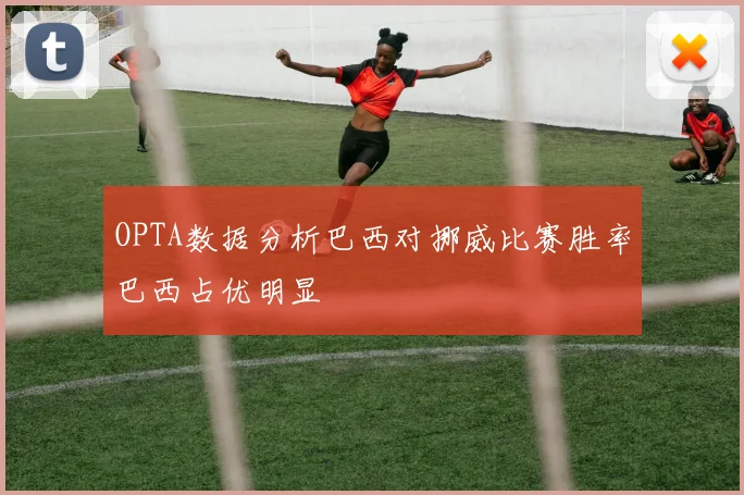 OPTA数据分析巴西对挪威比赛胜率巴西占优明显