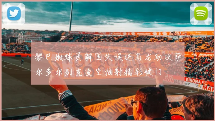 黎巴嫩球员解围失误送乌龙助攻萨尔多尔别克凌空抽射精彩破门