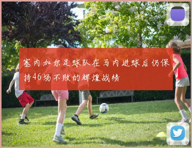 塞内加尔足球队在马内进球后仍保持46场不败的辉煌战绩