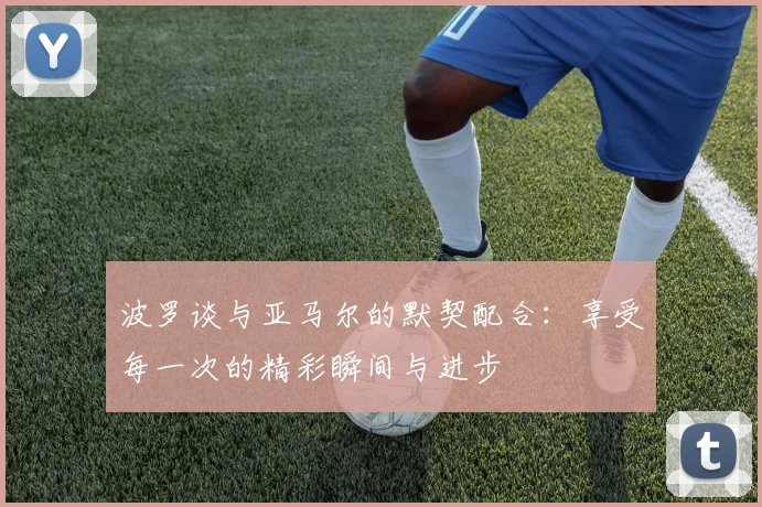 波罗谈与亚马尔的默契配合：享受每一次的精彩瞬间与进步