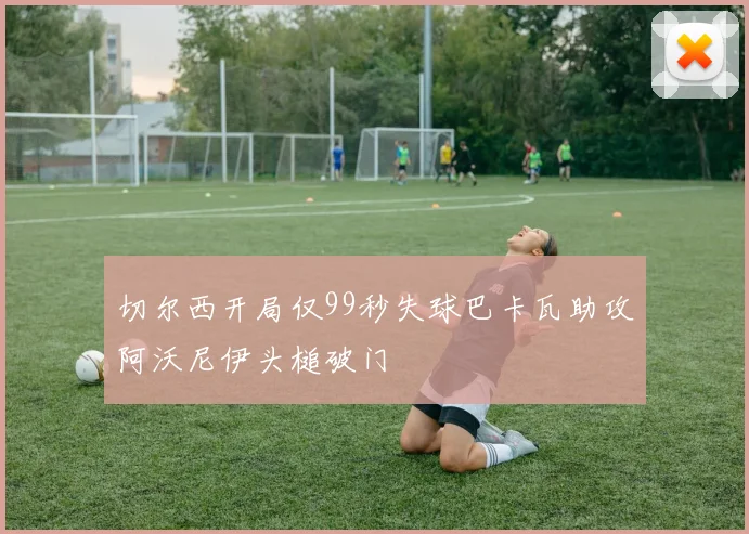 切尔西开局仅99秒失球巴卡瓦助攻阿沃尼伊头槌破门