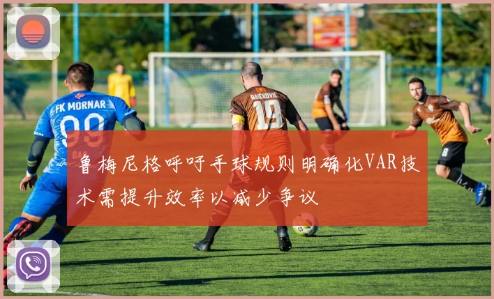 鲁梅尼格呼吁手球规则明确化VAR技术需提升效率以减少争议