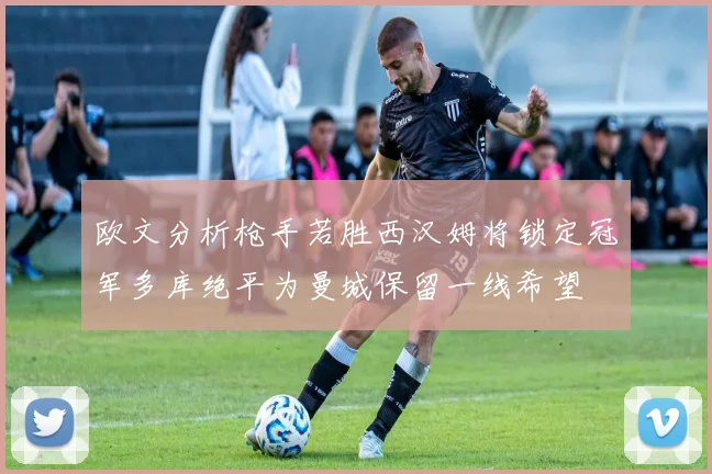 欧文分析枪手若胜西汉姆将锁定冠军多库绝平为曼城保留一线希望