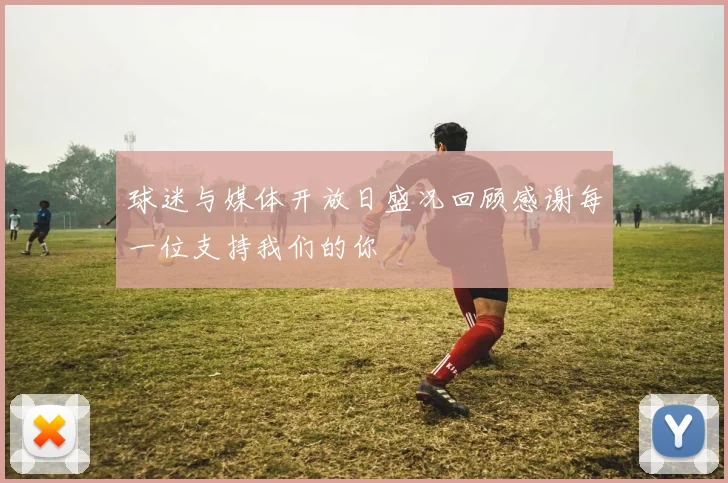 球迷与媒体开放日盛况回顾感谢每一位支持我们的你