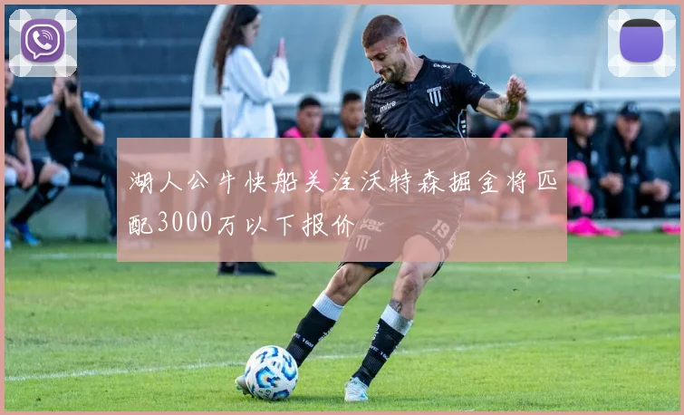 湖人公牛快船关注沃特森掘金将匹配3000万以下报价