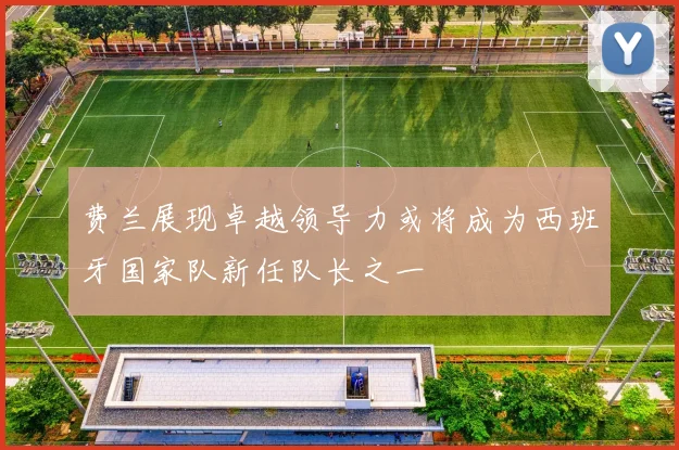 费兰展现卓越领导力或将成为西班牙国家队新任队长之一