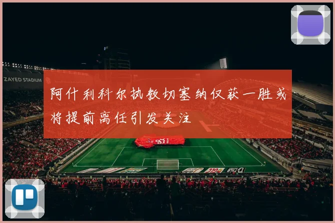 阿什利科尔执教切塞纳仅获一胜或将提前离任引发关注