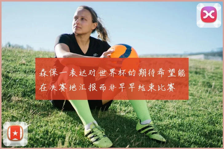 森保一表达对世界杯的期待希望能在决赛地汇报而非早早结束比赛