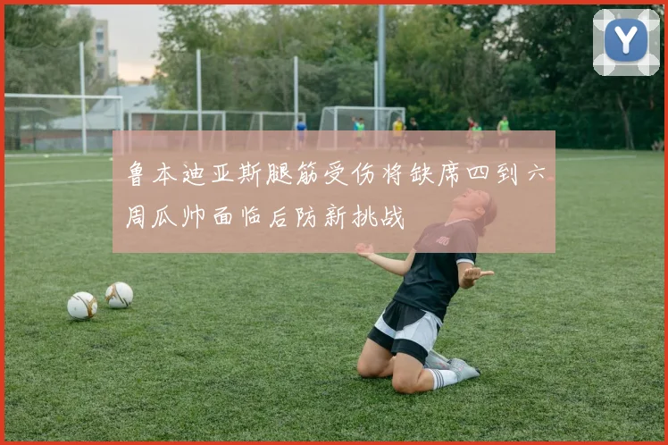 鲁本迪亚斯腿筋受伤将缺席四到六周瓜帅面临后防新挑战
