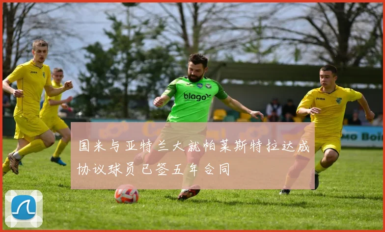 国米与亚特兰大就帕莱斯特拉达成协议球员已签五年合同