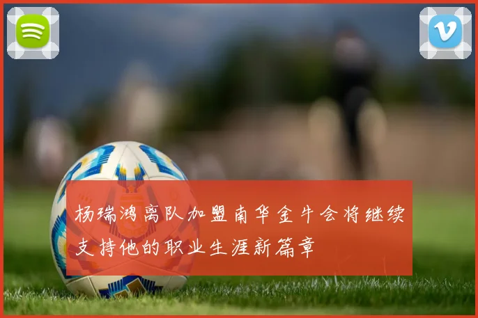 杨瑞鸿离队加盟南华金牛会将继续支持他的职业生涯新篇章