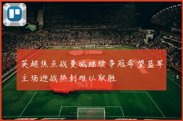 英超焦点战曼城继续争冠希望蓝军主场迎战热刺难以取胜